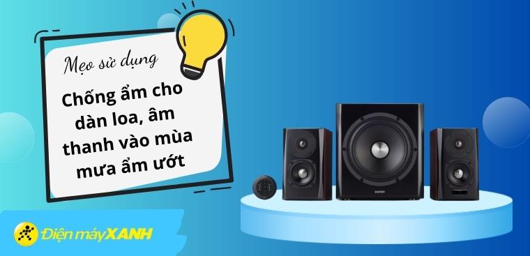 Cách chống ẩm cho dàn loa, âm thanh vào mùa mưa, mùa nồm ẩm ướt