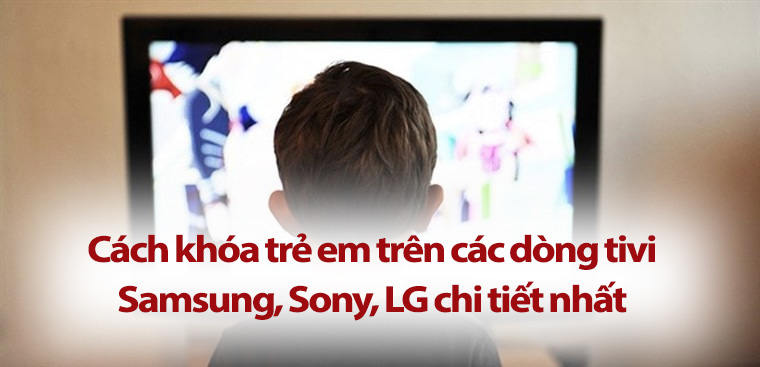 Phương pháp khóa trẻ em triệt để nhất trên tivi Samsung, Sony, LG.
