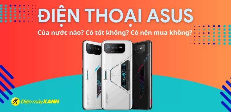 Điện thoại Asus của nước nào? Có tốt không? Có nên mua không?