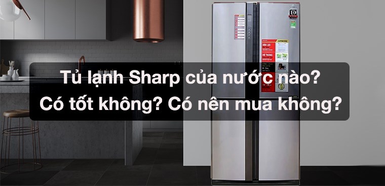 Tủ lạnh Sharp của nước nào? Có tốt không? Có nên mua không?