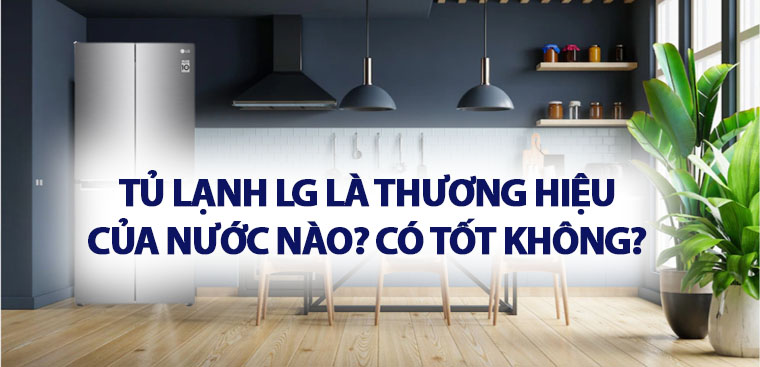 Tủ lạnh LG là thương hiệu của nước nào? Có tốt không?