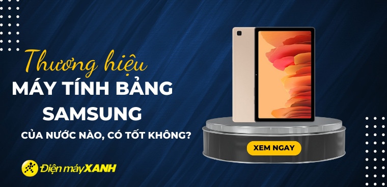 Máy tính bảng Samsung của nước nào? Có tốt không? Có nên mua không?