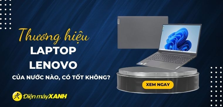 Laptop Lenovo của nước nào? Có tốt không? Có nên mua không?