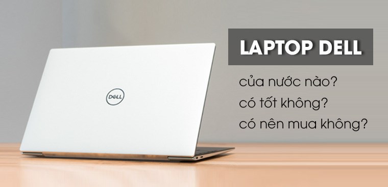 Laptop Dell của nước nào? Có tốt không? Có nên mua laptop Dell không?