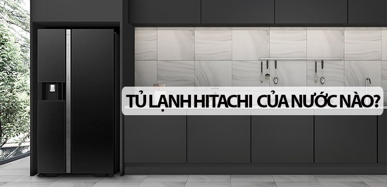 Tủ lạnh Hitachi là thương hiệu của nước nào? Có tốt không?