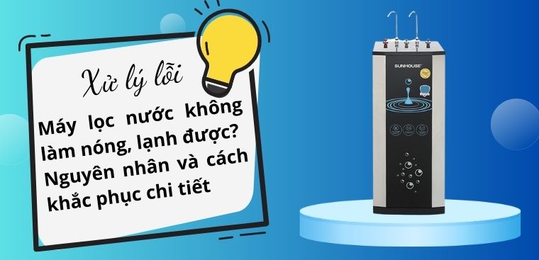 Máy lọc nước không làm nóng, lạnh được? Nguyên nhân và cách khắc phục chi tiết