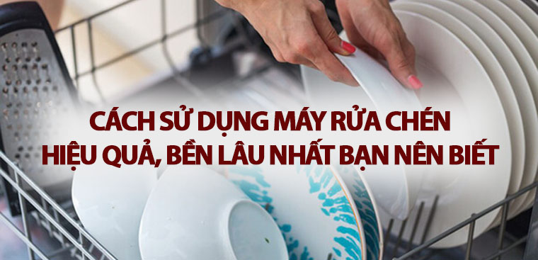 Cách sử dụng máy rửa chén hiệu quả, bền lâu nhất bạn nên biết