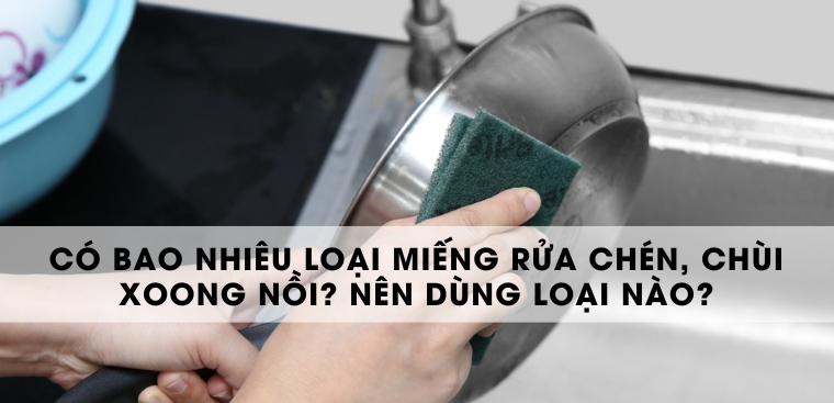 Có bao nhiêu loại miếng rửa chén, chùi xoong nồi? Nên dùng loại nào?