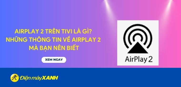 AirPlay 2 trên tivi là gì? Những thông tin về AirPlay 2 mà bạn nên biết