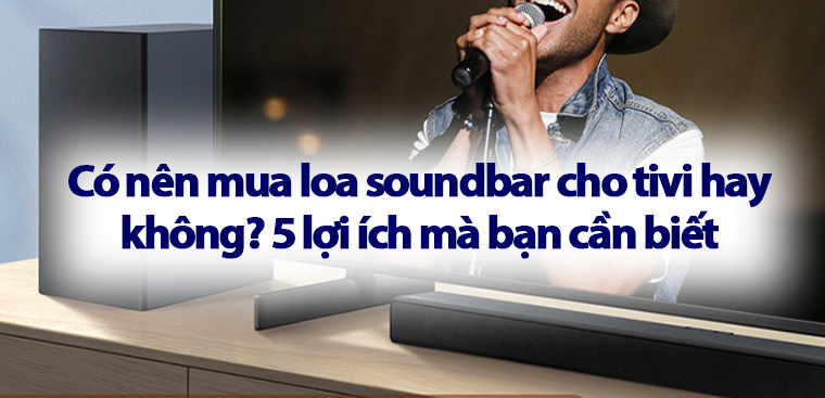 Có nên mua loa soundbar cho tivi hay không? 5 lợi ích mà bạn cần biết