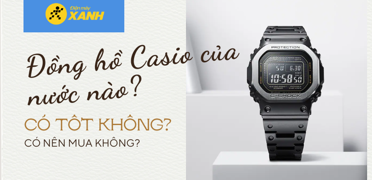 Đồng hồ Casio của nước nào? Có tốt không? Có nên mua không?