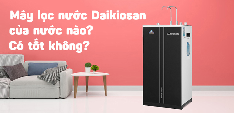 Máy lọc nước Daikiosan của nước nào? Có tốt không?
