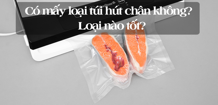 Có mấy loại túi hút chân không phổ biến trên thị trường? Loại nào tốt?