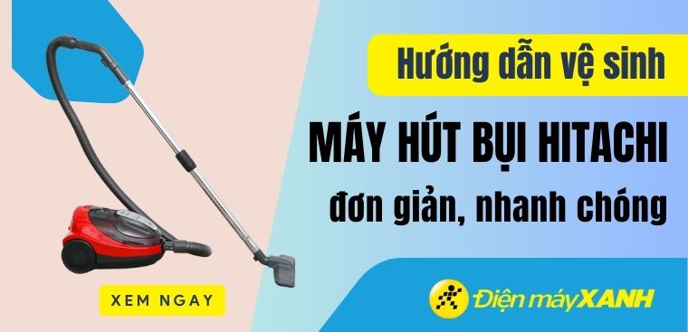 Hướng dẫn cách vệ sinh máy hút bụi Hitachi đơn giản, nhanh chóng