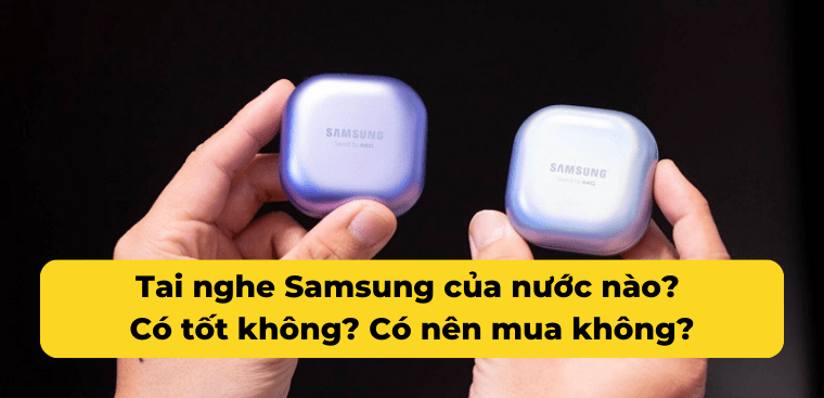 Tai nghe Samsung của nước nào? Có tốt không? Có nên mua không?