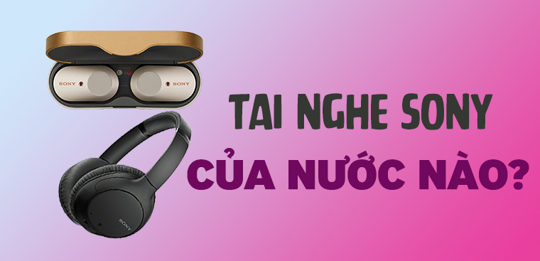 Tai nghe Sony của nước nào? Có tốt không? Có nên mua không?