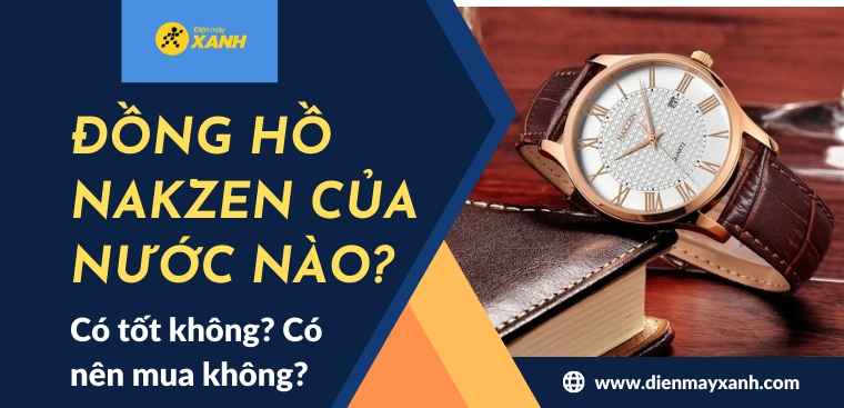 Đồng hồ Nakzen của nước nào? Có tốt không? Có nên mua không?