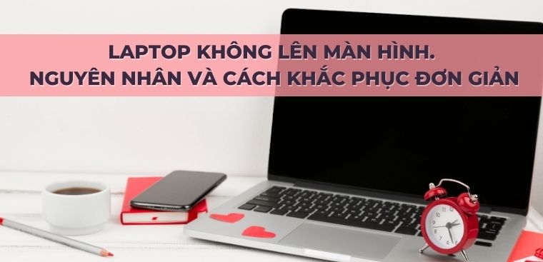 Laptop không lên màn hình - Nguyên nhân và 9 cách khắc phục đơn giản