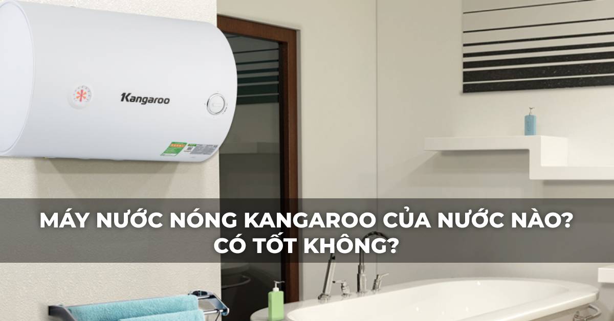 Máy nước nóng Kangaroo của nước nào? Có tốt không?