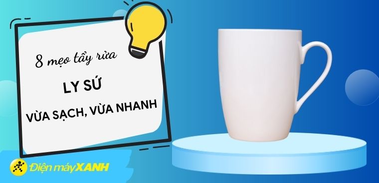 Mách bạn 8 mẹo tẩy rửa ly sứ vừa sạch vừa nhanh