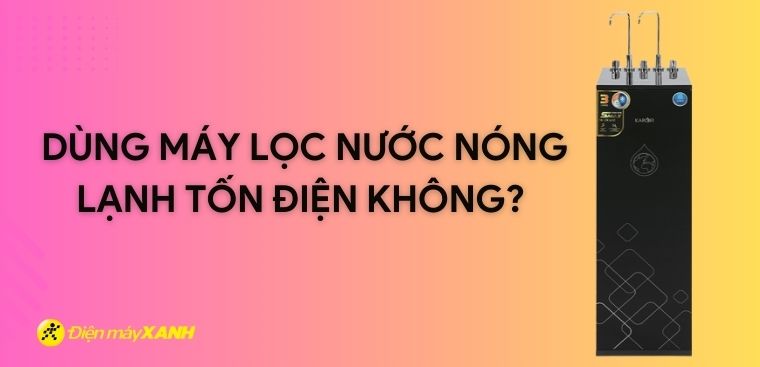 Dùng máy lọc nước nóng lạnh tốn điện không? Cách sử dụng tiết kiệm hiệu quả