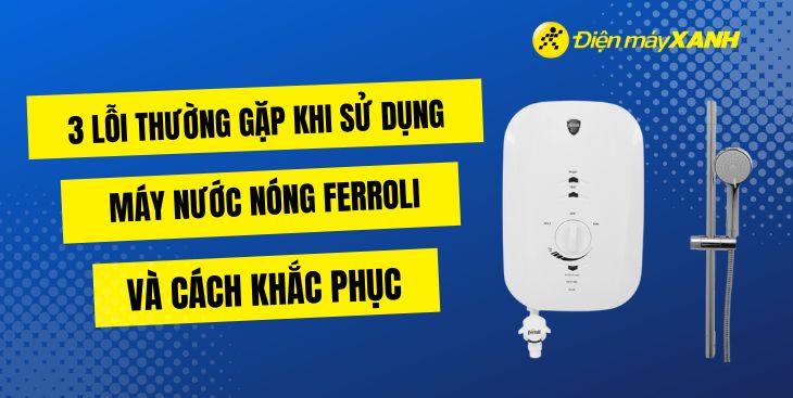 3 lỗi thường gặp khi sử dụng máy nước nóng Ferroli và cách khắc phục