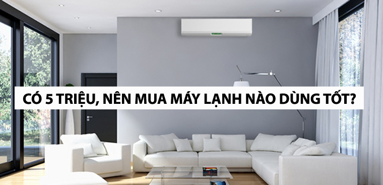 Có 5 triệu trong tay, nên mua máy lạnh cũ nào dùng tốt, tiết kiệm điện?