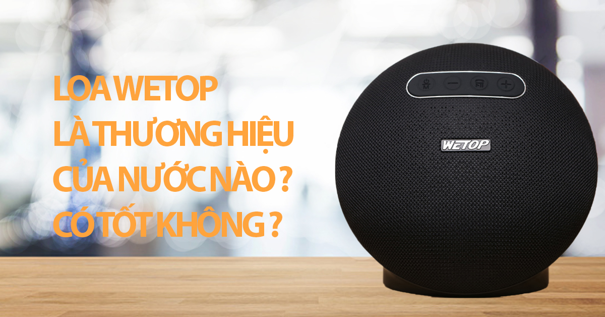 Loa Wetop là thương hiệu của nước nào? Có tốt không?