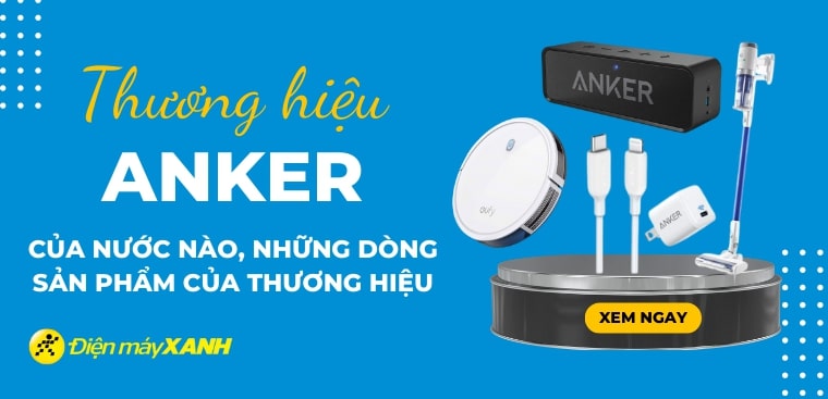 Thương hiệu Anker của nước nào? Có những sản phẩm nào? Dùng có tốt không?