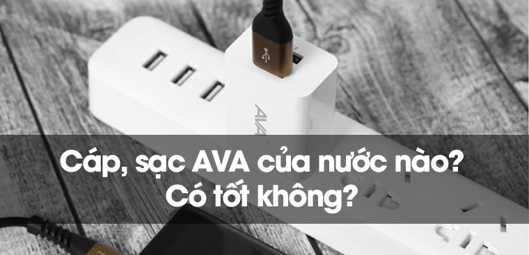Cáp, sạc AVA của nước nào? Có tốt không? Có nên mua không?