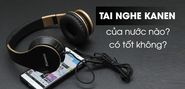 Tai nghe Kanen của nước nào? Có tốt không? Có nên mua tai nghe Kanen không?