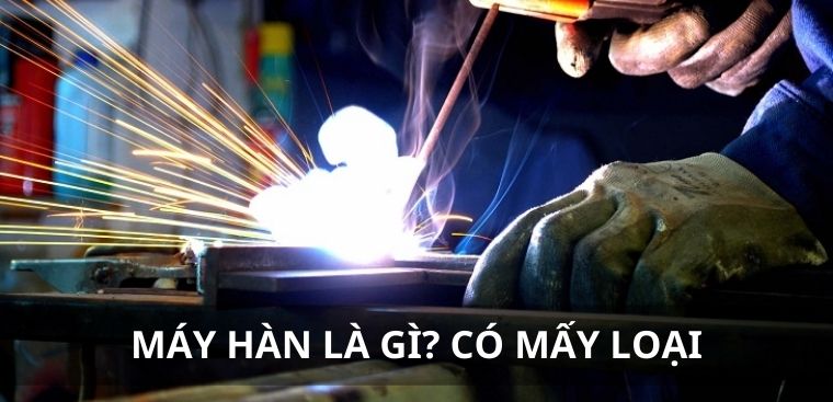 Máy hàn là gì? Các loại máy hàn phổ biến nhất trên thị trường hiện nay
