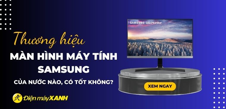 Màn hình máy tính Samsung của nước nào? Có tốt không? Có nên mua không?