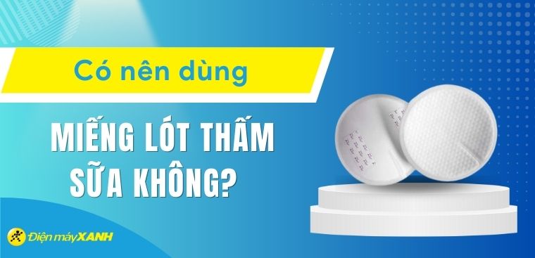 Có nên dùng miếng lót thấm sữa không? Kinh nghiệm chọn mua miếng lót thấm sữa tốt