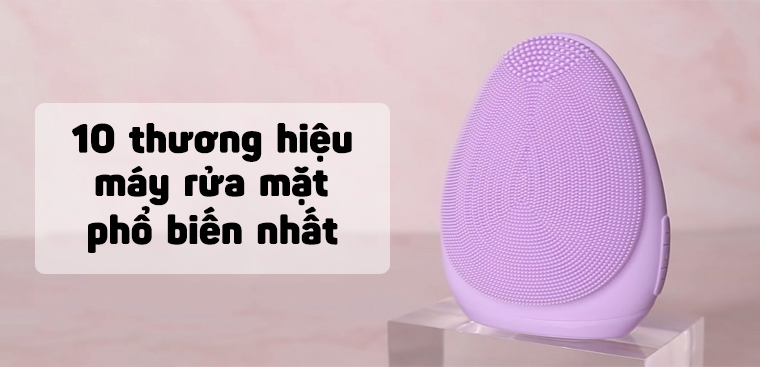 Máy rửa mặt nào tốt? 10 thương hiệu máy rửa mặt tốt nhất hiện nay bạn không thể bỏ qua