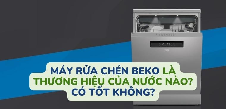 Máy rửa chén Beko là thương hiệu của nước nào? Có tốt không?