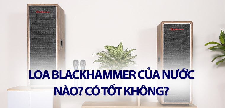 Loa BlackHammer của nước nào? Có tốt không?