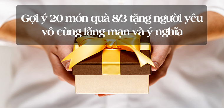 Gợi ý 20 món quà 8/3 tặng người yêu cực lãng mạn và ý nghĩa