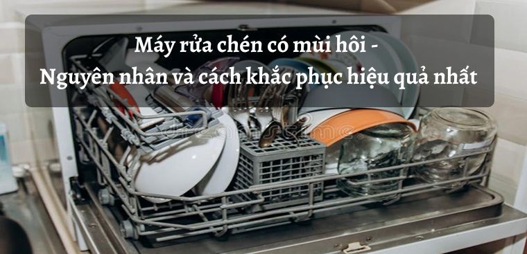 Máy rửa bát có mùi hôi - Nguyên nhân và cách khắc phục hiệu quả nhất
