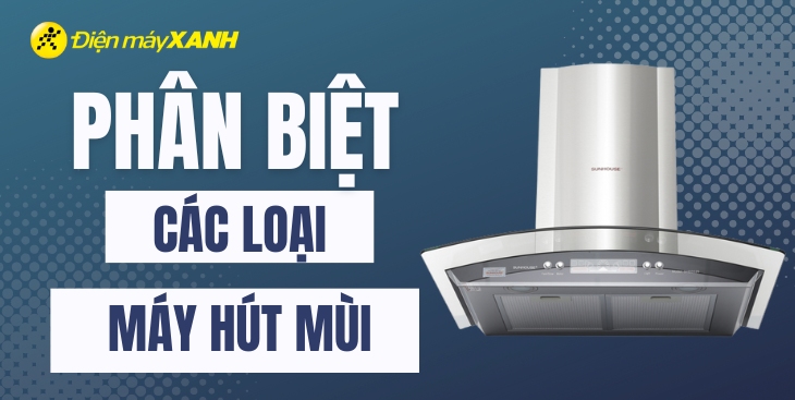 Phân biệt các loại máy hút mùi phổ biến trên thị trường hiện nay