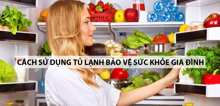 Cách sử dụng tủ lạnh giúp bảo vệ sức khỏe cho cả gia đình