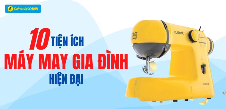 10 tiện ích đáng chú ý của dòng máy may gia đình hiện đại