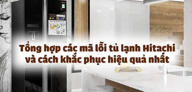 Tổng hợp các mã lỗi tủ lạnh Hitachi và cách khắc phục hiệu quả nhất