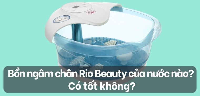 Bồn ngâm chân Rio Beauty của nước nào? Có tốt không?
