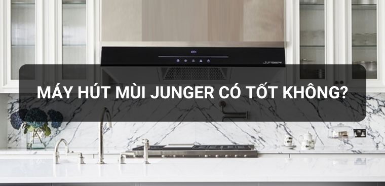 Máy hút mùi Junger của nước nào? Có tốt không? Có nên mua không?