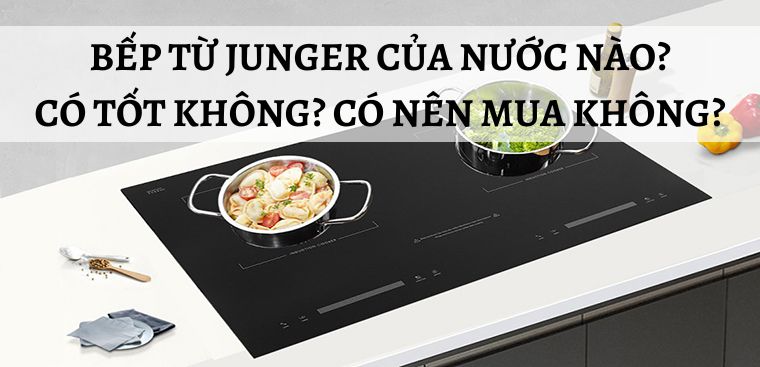 Bếp từ Junger của nước nào? Có tốt không? Có nên mua không?