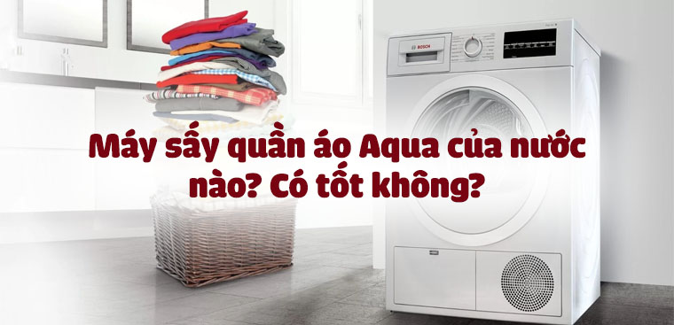 Máy sấy quần áo Aqua của nước nào? Có tốt không?