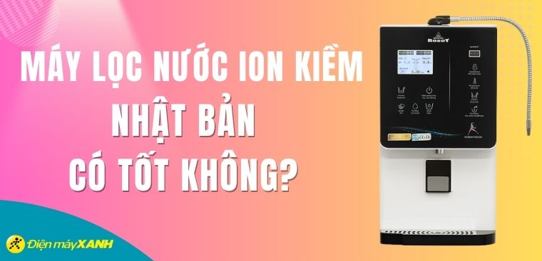 Máy lọc nước ion kiềm Nhật Bản có tốt không? Có nên mua không?