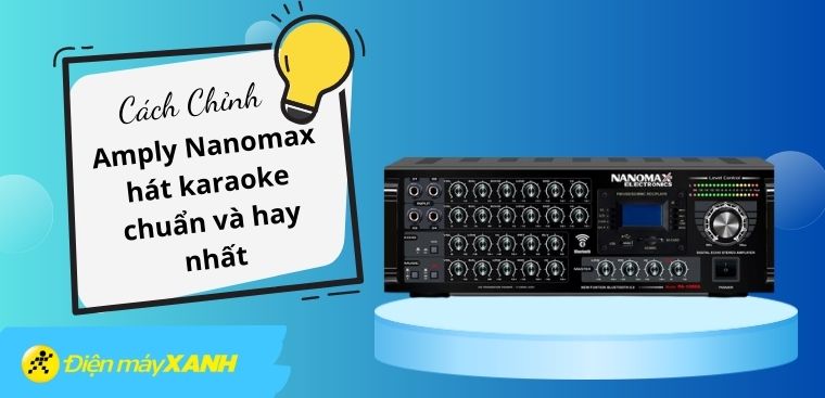 Hướng dẫn cách chỉnh amply Nanomax hát karaoke chuẩn và hay nhất