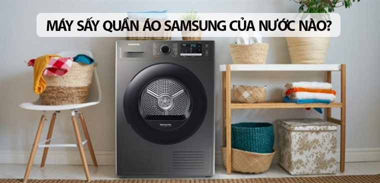 Máy sấy quần áo Samsung của nước nào? Có tốt không?